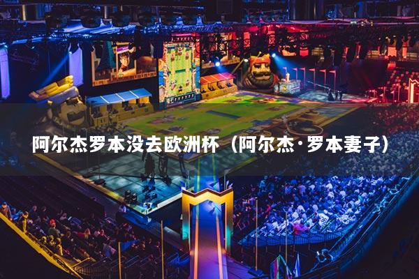 阿爾杰羅本沒(méi)去歐洲杯（阿爾杰·羅本妻子）