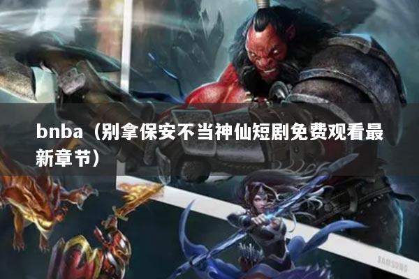 bnba（別拿保安不當神仙短劇免費觀看最新章節(jié)）