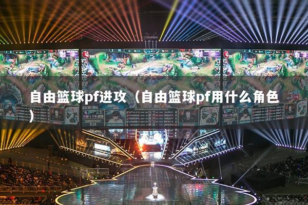 自由籃球pf進(jìn)攻（自由籃球pf用什么角色）