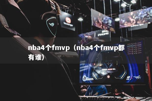 nba4個(gè)fmvp（nba4個(gè)fmvp都有誰）
