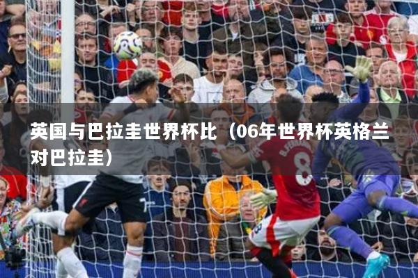 英國與巴拉圭世界杯比（06年世界杯英格蘭對(duì)巴拉圭）
