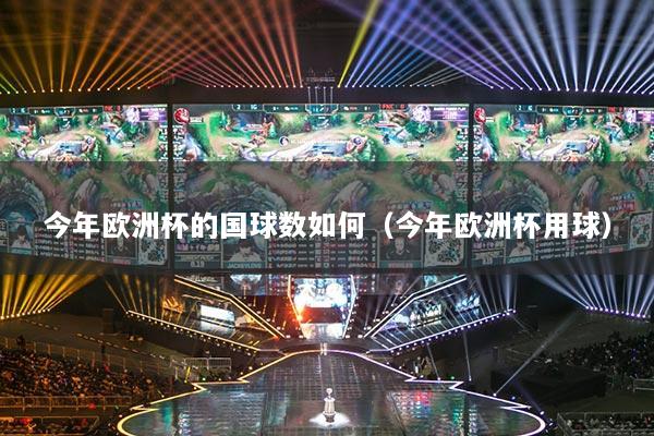 今年歐洲杯的國(guó)球數(shù)如何（今年歐洲杯用球）