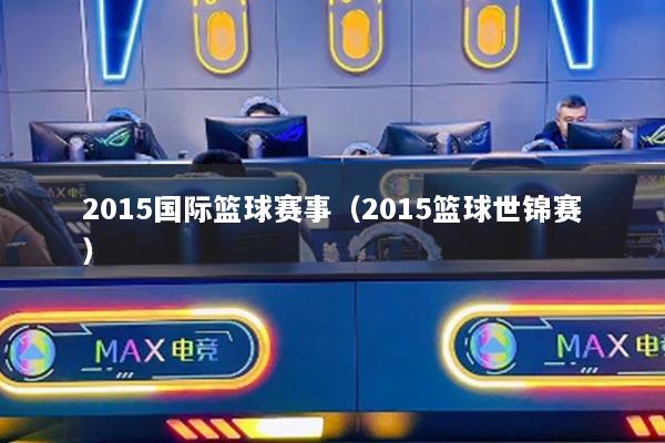 2015國(guó)際籃球賽事（2015籃球世錦賽）