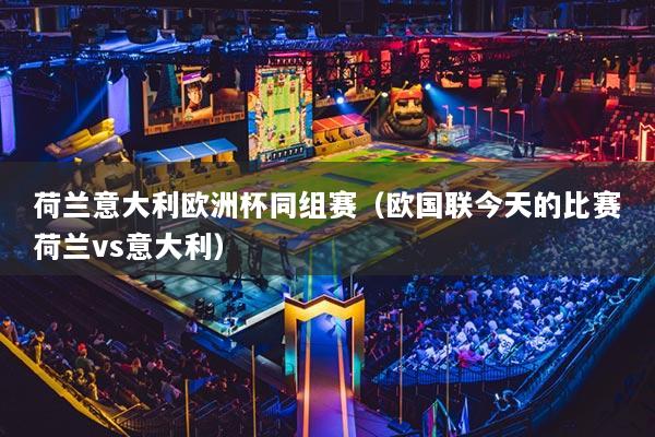荷蘭意大利歐洲杯同組賽（歐國聯(lián)今天的比賽荷蘭vs意大利）