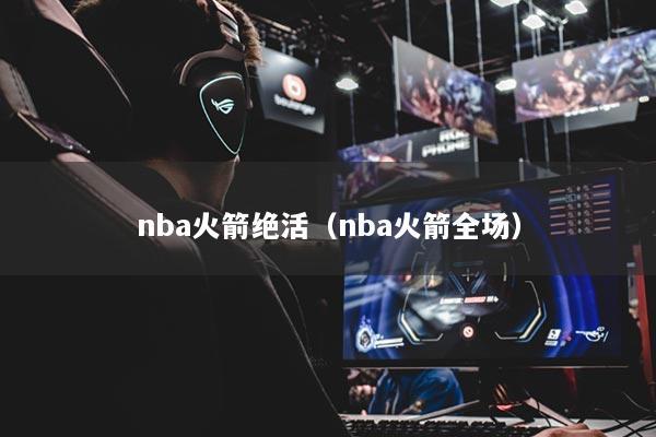 nba火箭絕活（nba火箭全場(chǎng)）
