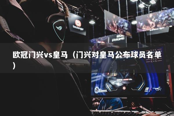 歐冠門興vs皇馬（門興對(duì)皇馬公布球員名單）