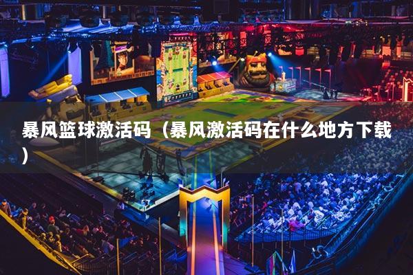 暴風(fēng)籃球激活碼（暴風(fēng)激活碼在什么地方下載）