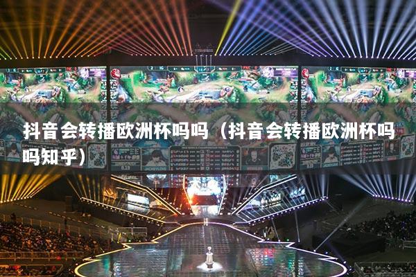 抖音會轉(zhuǎn)播歐洲杯嗎嗎（抖音會轉(zhuǎn)播歐洲杯嗎嗎知乎）