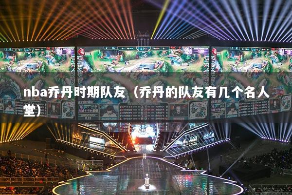 nba喬丹時期隊友（喬丹的隊友有幾個名人堂）