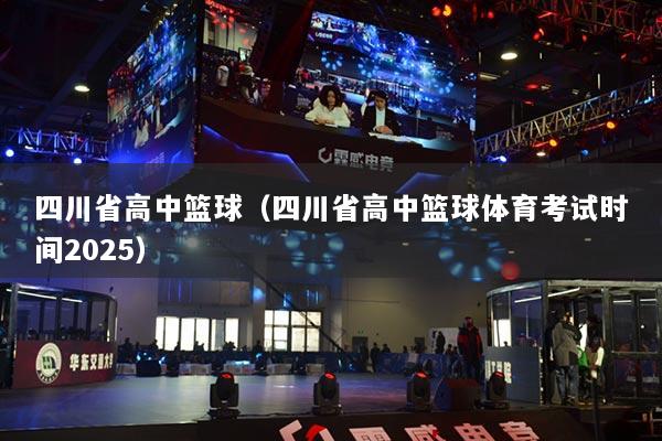 四川省高中籃球（四川省高中籃球體育考試時(shí)間2025）