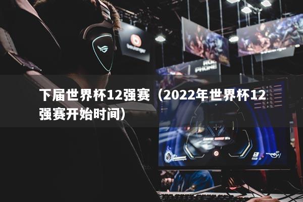 下屆世界杯12強賽（2022年世界杯12強賽開始時間）