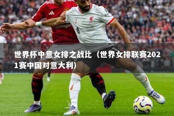 世界杯中意女排之戰(zhàn)比（世界女排聯(lián)賽2021賽中國(guó)對(duì)意大利）