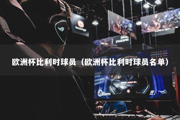 歐洲杯比利時(shí)球員（歐洲杯比利時(shí)球員名單）