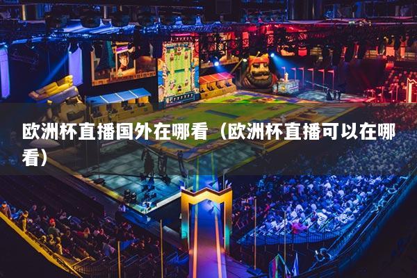 歐洲杯直播國外在哪看（歐洲杯直播可以在哪看）