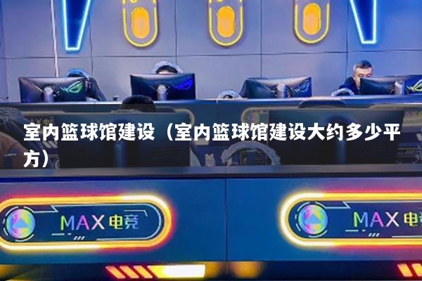 室內(nèi)籃球館建設(shè)（室內(nèi)籃球館建設(shè)大約多少平方）