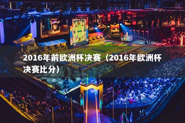 2016年前歐洲杯決賽（2016年歐洲杯決賽比分）