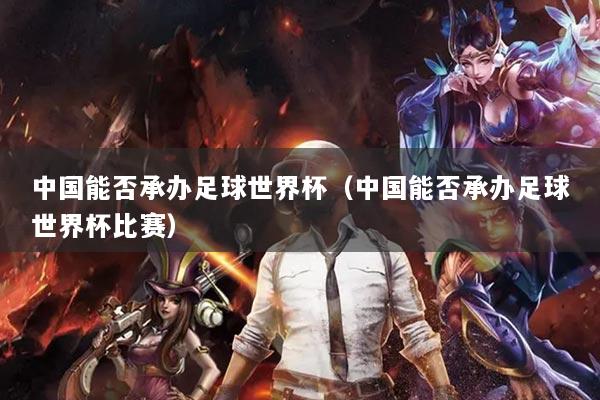 中國(guó)能否承辦足球世界杯（中國(guó)能否承辦足球世界杯比賽）