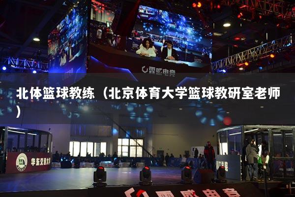 北體籃球教練（北京體育大學籃球教研室老師）