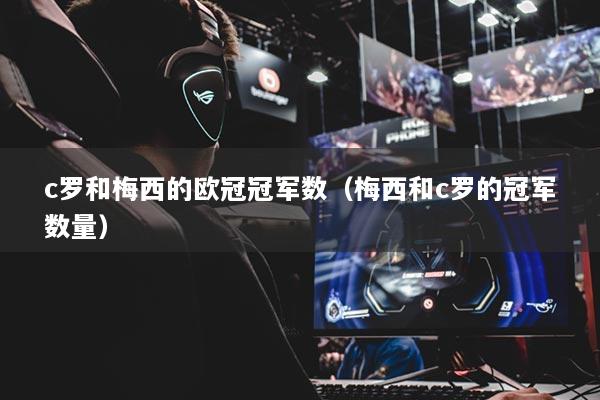 c羅和梅西的歐冠冠軍數(shù)（梅西和c羅的冠軍數(shù)量）