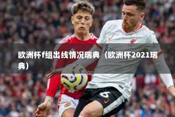歐洲杯f組出線情況瑞典（歐洲杯2021瑞典）