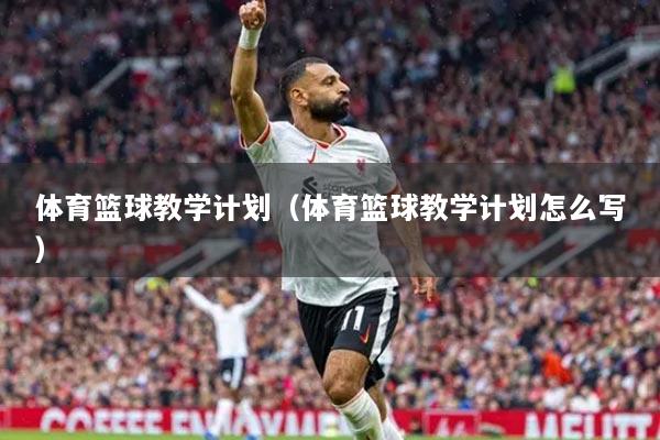 體育籃球教學(xué)計(jì)劃（體育籃球教學(xué)計(jì)劃怎么寫）