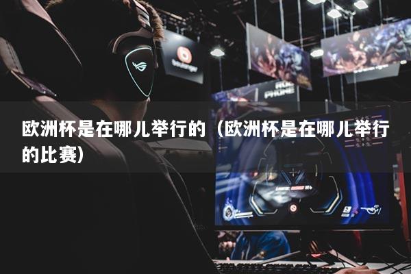 歐洲杯是在哪兒舉行的（歐洲杯是在哪兒舉行的比賽）