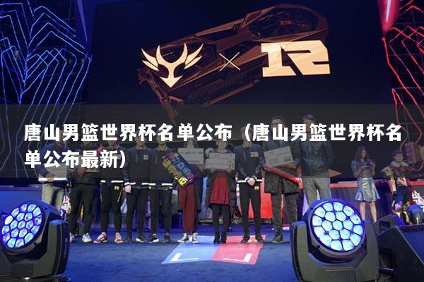 唐山男籃世界杯名單公布（唐山男籃世界杯名單公布最新）