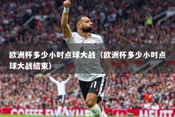 歐洲杯多少小時點球大戰(zhàn)（歐洲杯多少小時點球大戰(zhàn)結束）