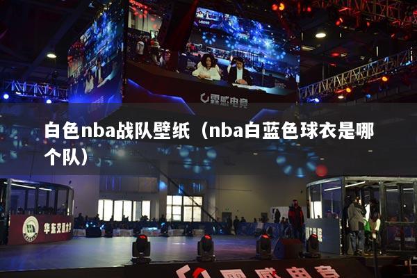 白色nba戰(zhàn)隊壁紙（nba白藍(lán)色球衣是哪個隊）