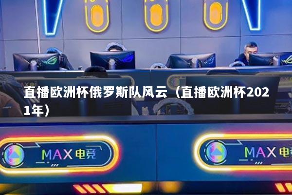 直播歐洲杯俄羅斯隊風云（直播歐洲杯2021年）