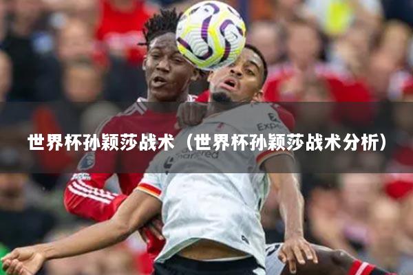 世界杯孫穎莎戰(zhàn)術(shù)（世界杯孫穎莎戰(zhàn)術(shù)分析）
