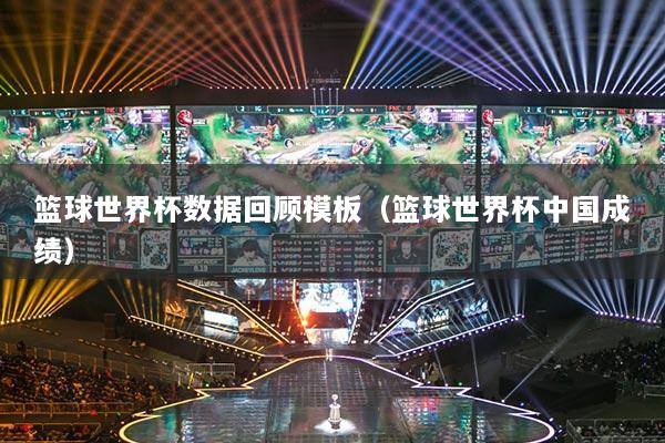 籃球世界杯數(shù)據(jù)回顧模板（籃球世界杯中國成績）