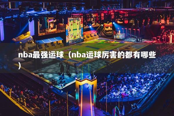 nba最強(qiáng)運(yùn)球（nba運(yùn)球厲害的都有哪些）