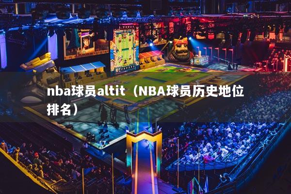 nba球員altit（NBA球員歷史地位排名）