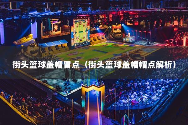 街頭籃球蓋帽冒點(diǎn)（街頭籃球蓋帽帽點(diǎn)解析）