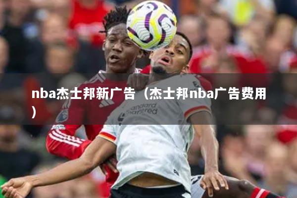 nba杰士邦新廣告（杰士邦nba廣告費(fèi)用）