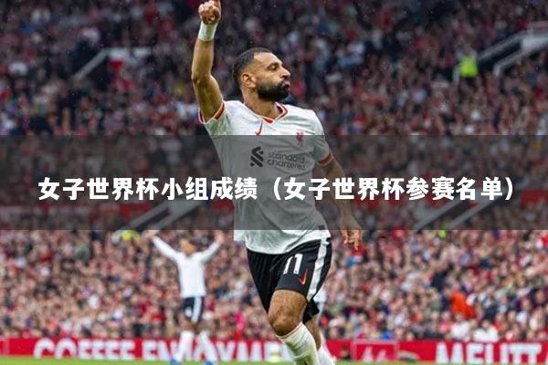 女子世界杯小組成績(jī)（女子世界杯參賽名單）