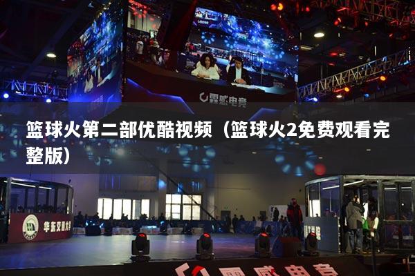 籃球火第二部?jī)?yōu)酷視頻（籃球火2免費(fèi)觀看完整版）