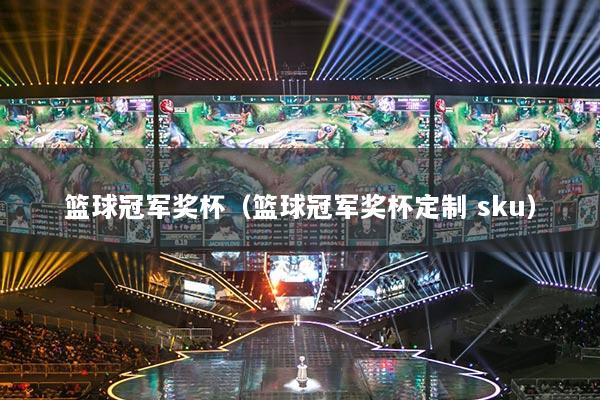 籃球冠軍獎(jiǎng)杯（籃球冠軍獎(jiǎng)杯定制 sku）