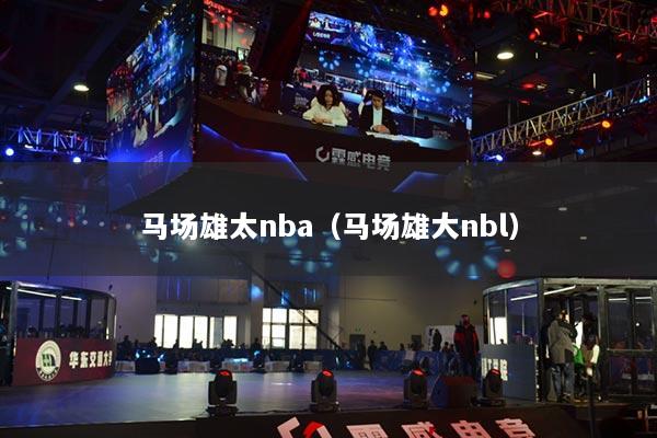 馬場(chǎng)雄太nba（馬場(chǎng)雄大nbl）
