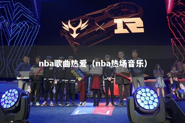 nba歌曲熱愛（nba熱場(chǎng)音樂）