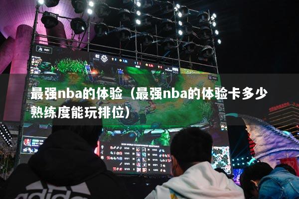 最強(qiáng)nba的體驗(yàn)（最強(qiáng)nba的體驗(yàn)卡多少熟練度能玩排位）