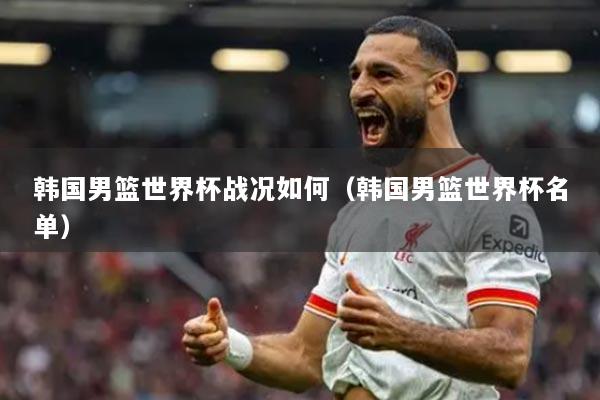 韓國(guó)男籃世界杯戰(zhàn)況如何（韓國(guó)男籃世界杯名單）