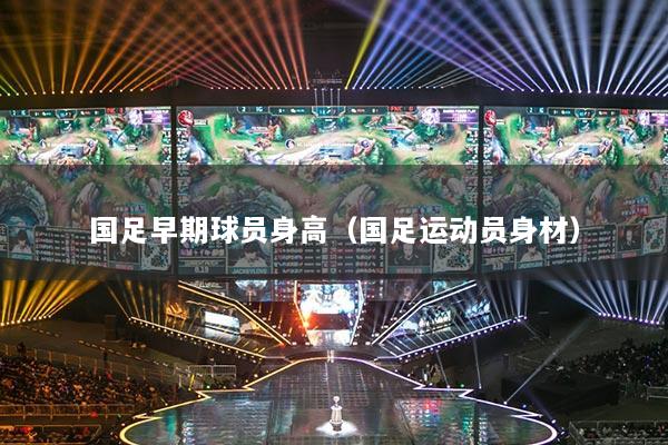 國(guó)足早期球員身高（國(guó)足運(yùn)動(dòng)員身材）