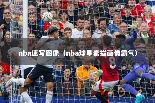 nba速寫圖像（nba球星素描畫像霸氣）