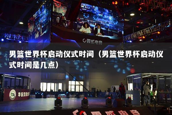 男籃世界杯啟動(dòng)儀式時(shí)間（男籃世界杯啟動(dòng)儀式時(shí)間是幾點(diǎn)）