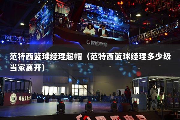 范特西籃球經(jīng)理超帽（范特西籃球經(jīng)理多少級(jí)當(dāng)家離開）