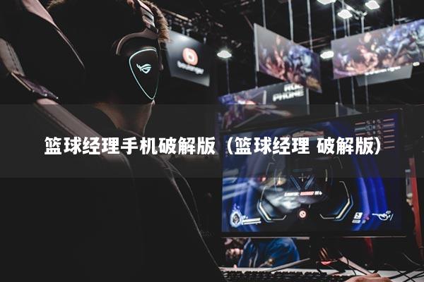 籃球經(jīng)理手機(jī)破解版（籃球經(jīng)理 破解版）