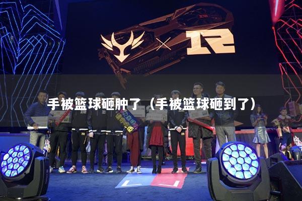 手被籃球砸腫了（手被籃球砸到了）