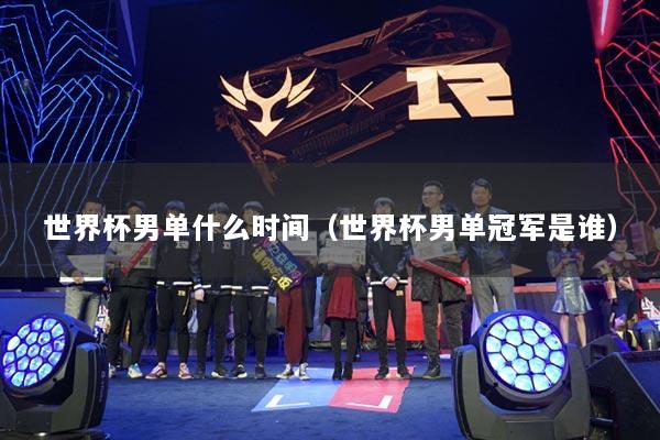 世界杯男單什么時(shí)間（世界杯男單冠軍是誰(shuí)）